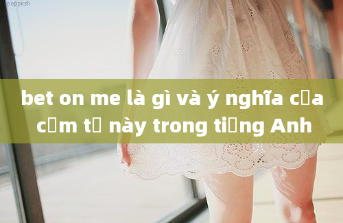 bet on me là gì và ý nghĩa của cụm từ này trong tiếng Anh