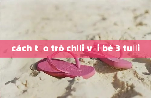 cách tạo trò chơi với bé 3 tuổi