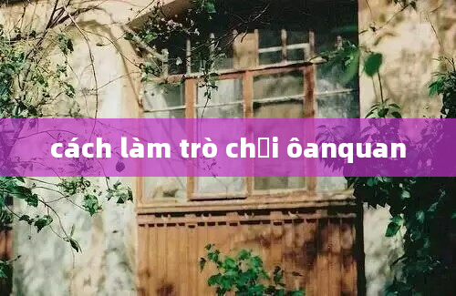 cách làm trò chơi ôanquan