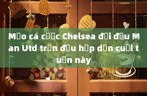 Mẹo cá cược Chelsea đối đầu Man Utd trận đấu hấp dẫn cuối tuần này