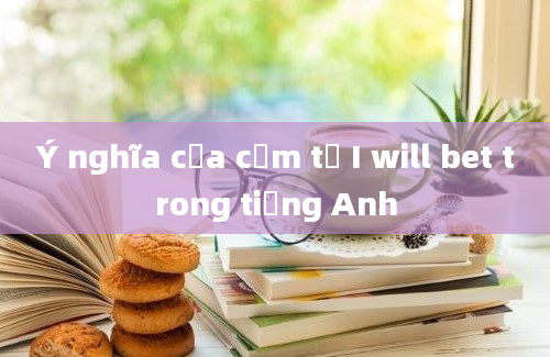 Ý nghĩa của cụm từ I will bet trong tiếng Anh