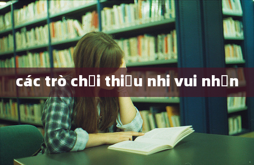 các trò chơi thiếu nhi vui nhộn