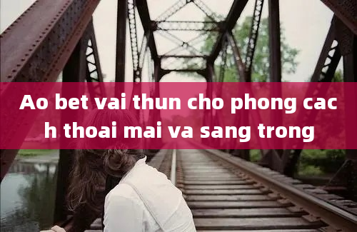 Ao bet vai thun cho phong cach thoai mai va sang trong