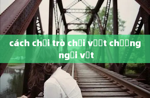 cách chơi trò chơi vượt chướng ngại vật