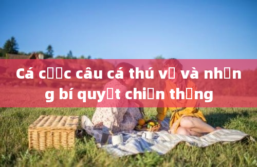 Cá cược câu cá thú vị và những bí quyết chiến thắng