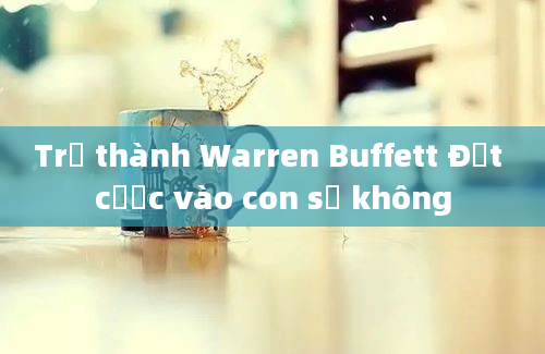 Trở thành Warren Buffett Đặt cược vào con số không