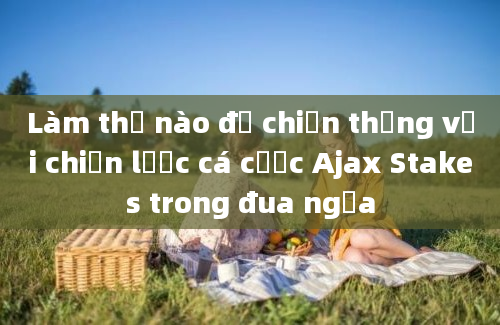 Làm thế nào để chiến thắng với chiến lược cá cược Ajax Stakes trong đua ngựa