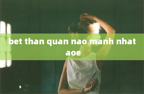 bet than quan nao manh nhat aoe