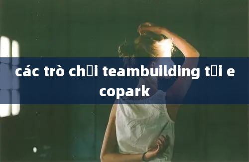 các trò chơi teambuilding tại ecopark