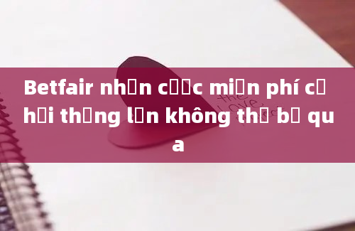 Betfair nhận cược miễn phí cơ hội thắng lớn không thể bỏ qua