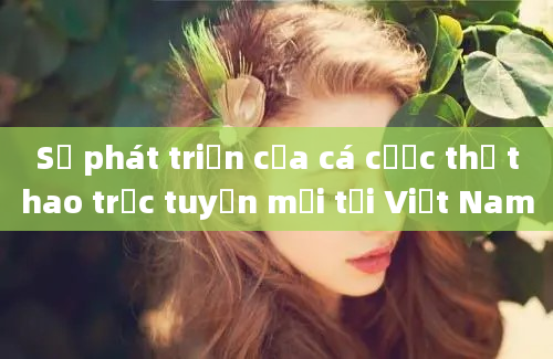 Sự phát triển của cá cược thể thao trực tuyến mới tại Việt Nam