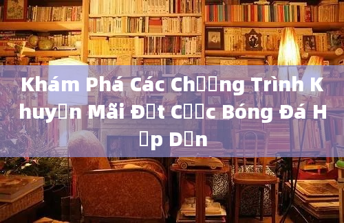 Khám Phá Các Chương Trình Khuyến Mãi Đặt Cược Bóng Đá Hấp Dẫn