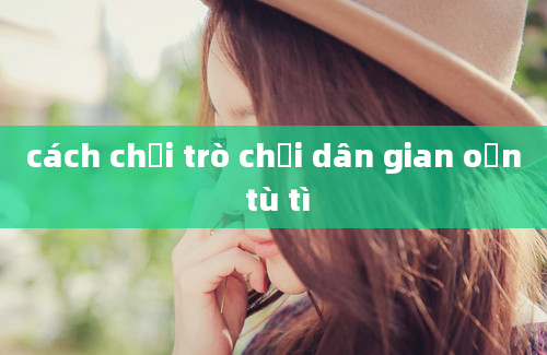 cách chơi trò chơi dân gian oẳn tù tì