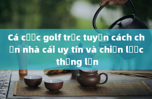 Cá cược golf trực tuyến cách chọn nhà cái uy tín và chiến lược thắng lớn