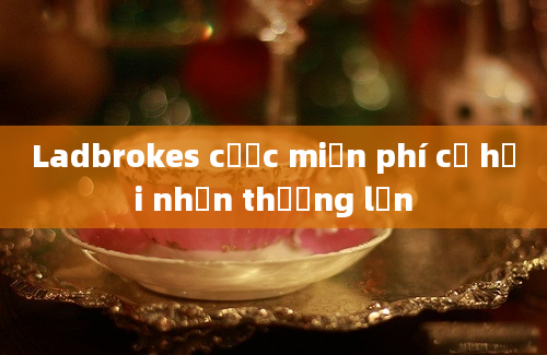 Ladbrokes cược miễn phí cơ hội nhận thưởng lớn