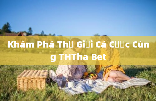 Khám Phá Thế Giới Cá Cược Cùng THTha Bet