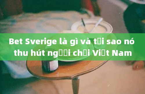 Bet Sverige là gì và tại sao nó thu hút người chơi Việt Nam