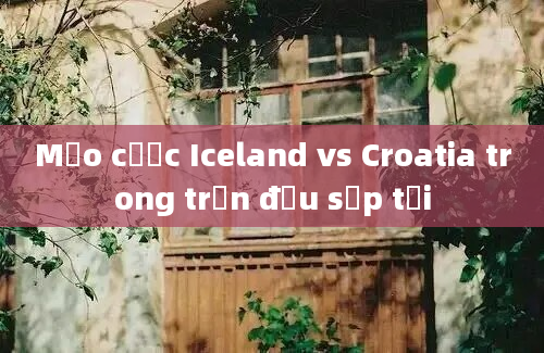 Mẹo cược Iceland vs Croatia trong trận đấu sắp tới