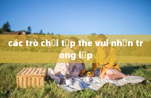 các trò chơi tập the vui nhộn trong lớp