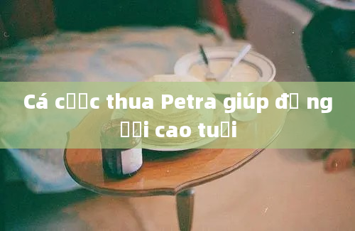 Cá cược thua Petra giúp đỡ người cao tuổi