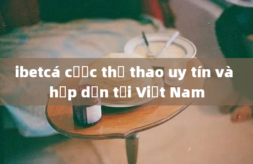 ibetcá cược thể thao uy tín và hấp dẫn tại Việt Nam