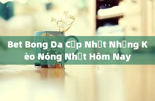 Bet Bong Da Cập Nhật Những Kèo Nóng Nhất Hôm Nay