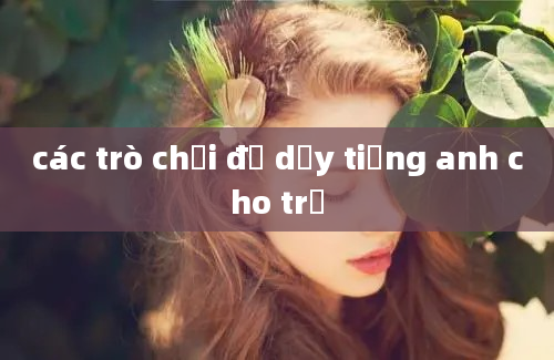 các trò chơi để dạy tiếng anh cho trẻ