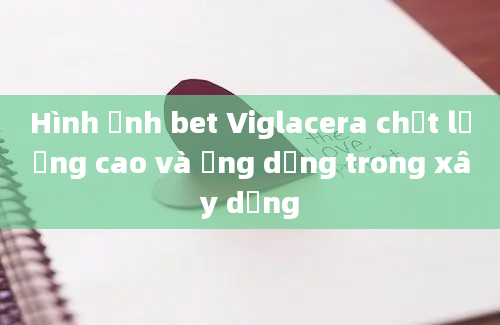 Hình ảnh bet Viglacera chất lượng cao và ứng dụng trong xây dựng