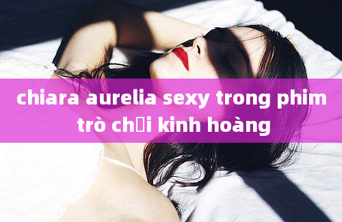 chiara aurelia sexy trong phim trò chơi kinh hoàng