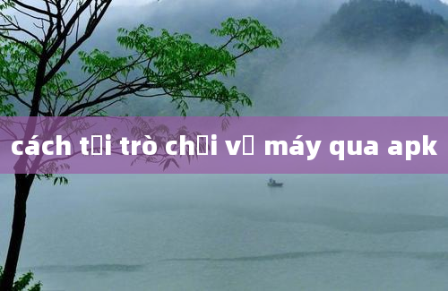 cách tải trò chơi về máy qua apk