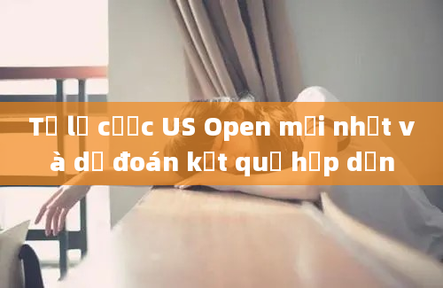 Tỷ lệ cược US Open mới nhất và dự đoán kết quả hấp dẫn