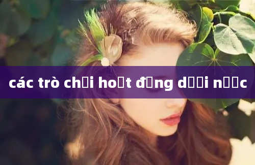 các trò chơi hoạt động dưới nước