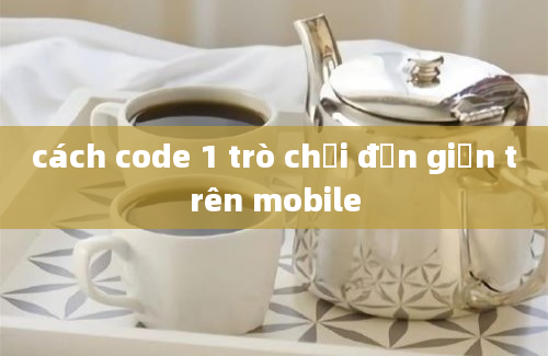 cách code 1 trò chơi đơn giản trên mobile