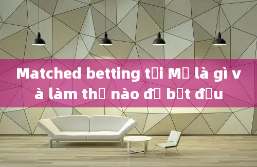 Matched betting tại Mỹ là gì và làm thế nào để bắt đầu