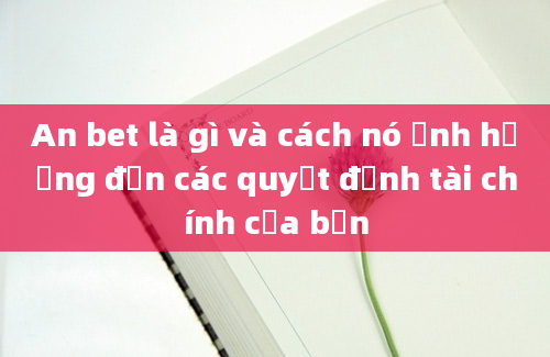 An bet là gì và cách nó ảnh hưởng đến các quyết định tài chính của bạn