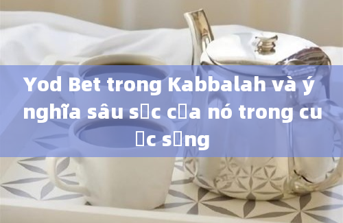 Yod Bet trong Kabbalah và ý nghĩa sâu sắc của nó trong cuộc sống