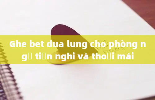 Ghe bet dua lung cho phòng ngủ tiện nghi và thoải mái