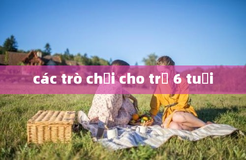 các trò chơi cho trẻ 6 tuổi