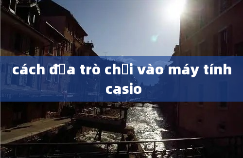 cách đưa trò chơi vào máy tính casio