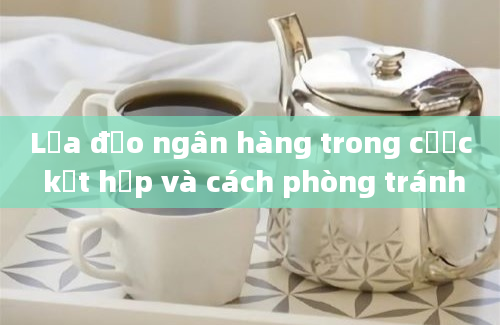 Lừa đảo ngân hàng trong cược kết hợp và cách phòng tránh