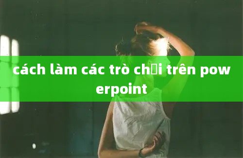 cách làm các trò chơi trên powerpoint