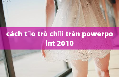 cách tạo trò chơi trên powerpoint 2010