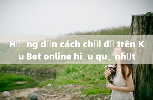 Hướng dẫn cách chơi đề trên Ku Bet online hiệu quả nhất