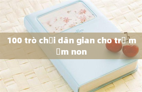 100 trò chơi dân gian cho trẻ mầm non