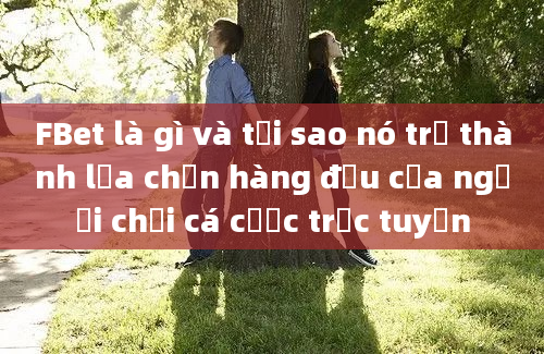 FBet là gì và tại sao nó trở thành lựa chọn hàng đầu của người chơi cá cược trực tuyến