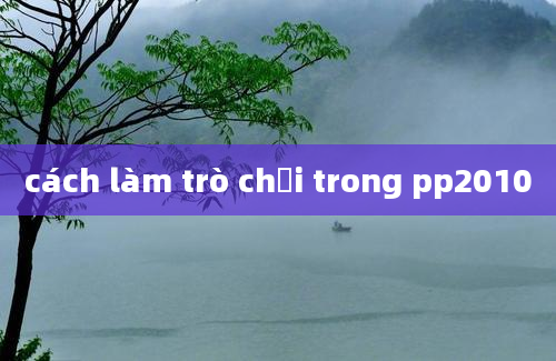 cách làm trò chơi trong pp2010