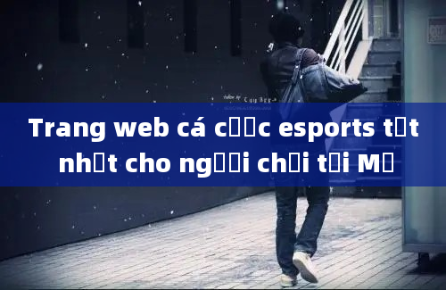 Trang web cá cược esports tốt nhất cho người chơi tại Mỹ