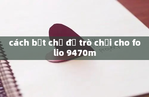 cách bật chế độ trò chơi cho folio 9470m