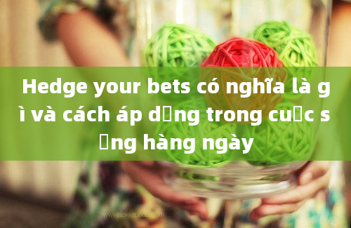 Hedge your bets có nghĩa là gì và cách áp dụng trong cuộc sống hàng ngày