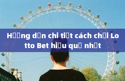 Hướng dẫn chi tiết cách chơi Lotto Bet hiệu quả nhất